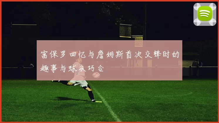 富保罗回忆与詹姆斯首次交锋时的趣事与球衣巧合