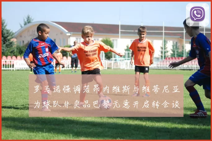 罗马诺强调若昂内维斯与维蒂尼亚为球队非卖品巴黎无意开启转会谈判
