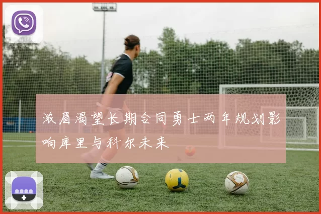 浓眉渴望长期合同勇士两年规划影响库里与科尔未来