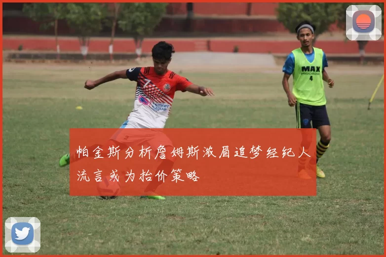 帕金斯分析詹姆斯浓眉追梦经纪人流言或为抬价策略