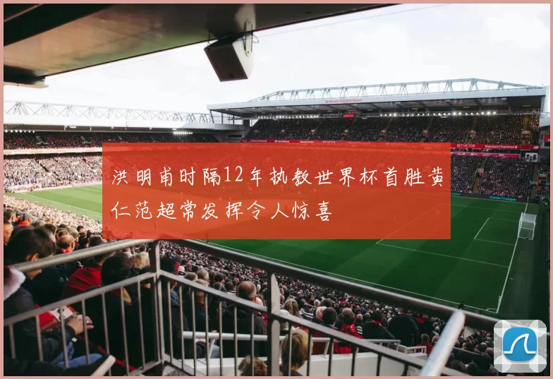 洪明甫时隔12年执教世界杯首胜黄仁范超常发挥令人惊喜